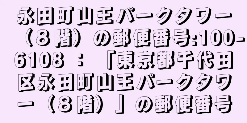 永田町山王パークタワー（８階）の郵便番号:100-6108 ： 「東京都千代田区永田町山王パークタワー（８階）」の郵便番号