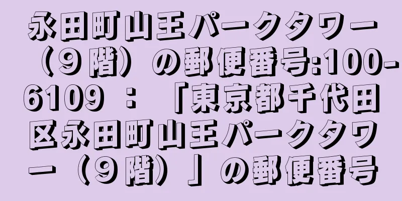 永田町山王パークタワー（９階）の郵便番号:100-6109 ： 「東京都千代田区永田町山王パークタワー（９階）」の郵便番号