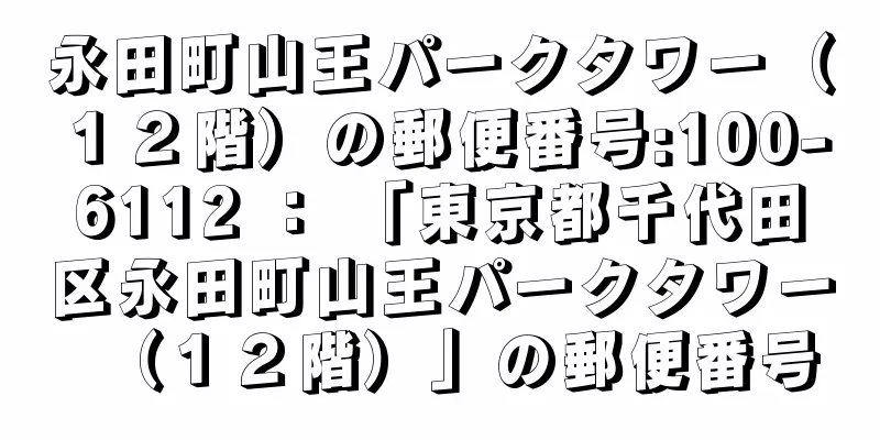 永田町山王パークタワー（１２階）の郵便番号:100-6112 ： 「東京都千代田区永田町山王パークタワー（１２階）」の郵便番号