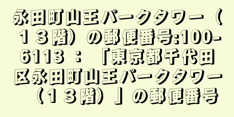 永田町山王パークタワー（１３階）の郵便番号:100-6113 ： 「東京都千代田区永田町山王パークタワー（１３階）」の郵便番号