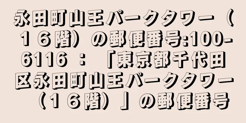 永田町山王パークタワー（１６階）の郵便番号:100-6116 ： 「東京都千代田区永田町山王パークタワー（１６階）」の郵便番号