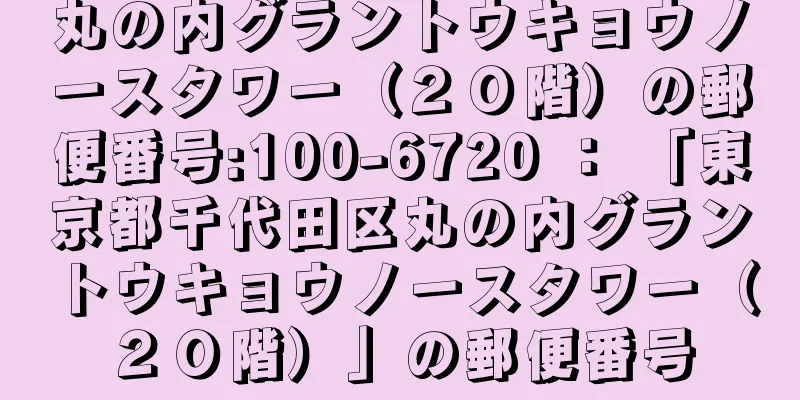 丸の内グラントウキョウノースタワー（２０階）の郵便番号:100-6720 ： 「東京都千代田区丸の内グラントウキョウノースタワー（２０階）」の郵便番号