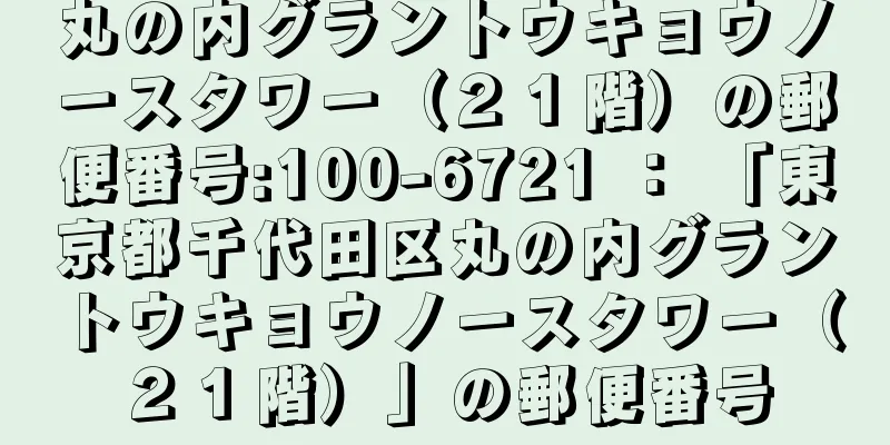 丸の内グラントウキョウノースタワー（２１階）の郵便番号:100-6721 ： 「東京都千代田区丸の内グラントウキョウノースタワー（２１階）」の郵便番号