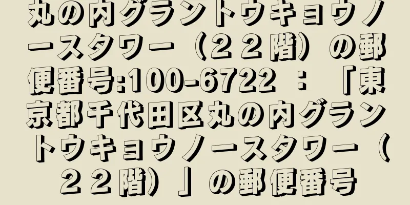 丸の内グラントウキョウノースタワー（２２階）の郵便番号:100-6722 ： 「東京都千代田区丸の内グラントウキョウノースタワー（２２階）」の郵便番号