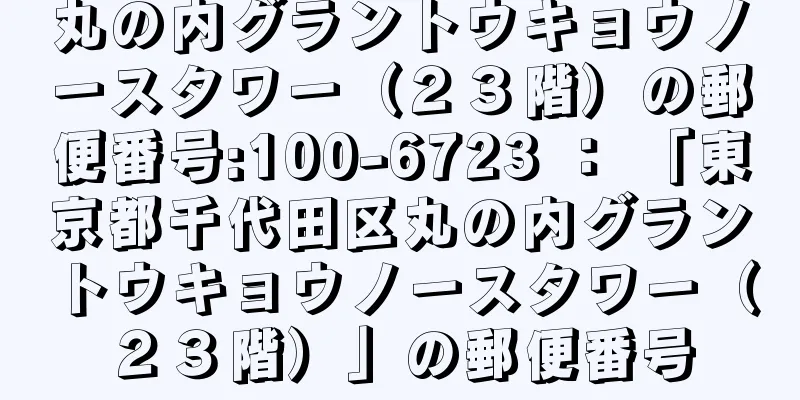 丸の内グラントウキョウノースタワー（２３階）の郵便番号:100-6723 ： 「東京都千代田区丸の内グラントウキョウノースタワー（２３階）」の郵便番号