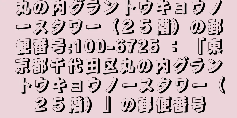 丸の内グラントウキョウノースタワー（２５階）の郵便番号:100-6725 ： 「東京都千代田区丸の内グラントウキョウノースタワー（２５階）」の郵便番号