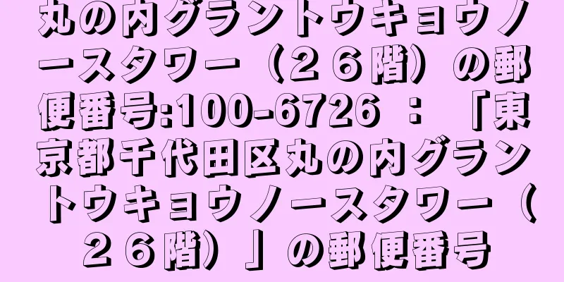 丸の内グラントウキョウノースタワー（２６階）の郵便番号:100-6726 ： 「東京都千代田区丸の内グラントウキョウノースタワー（２６階）」の郵便番号