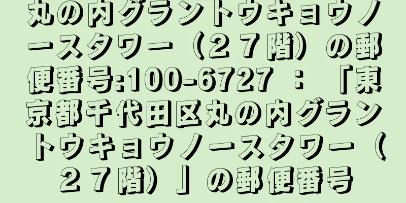 丸の内グラントウキョウノースタワー（２７階）の郵便番号:100-6727 ： 「東京都千代田区丸の内グラントウキョウノースタワー（２７階）」の郵便番号