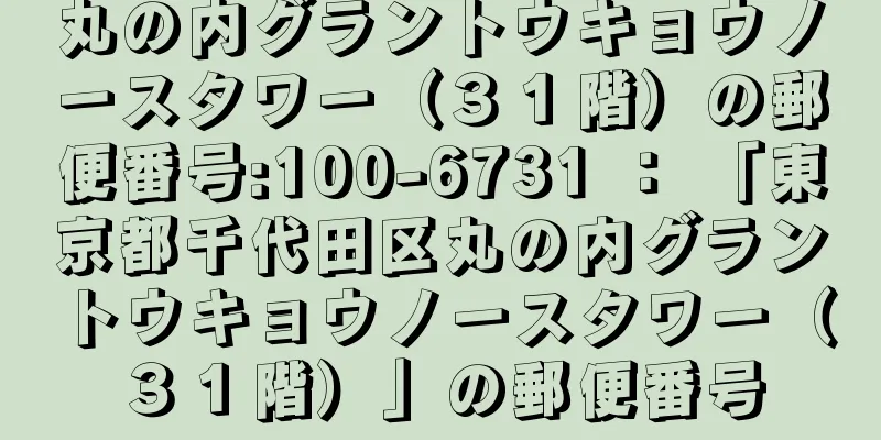 丸の内グラントウキョウノースタワー（３１階）の郵便番号:100-6731 ： 「東京都千代田区丸の内グラントウキョウノースタワー（３１階）」の郵便番号