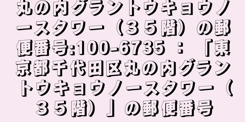 丸の内グラントウキョウノースタワー（３５階）の郵便番号:100-6735 ： 「東京都千代田区丸の内グラントウキョウノースタワー（３５階）」の郵便番号