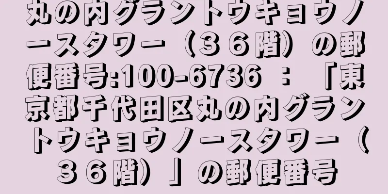 丸の内グラントウキョウノースタワー（３６階）の郵便番号:100-6736 ： 「東京都千代田区丸の内グラントウキョウノースタワー（３６階）」の郵便番号