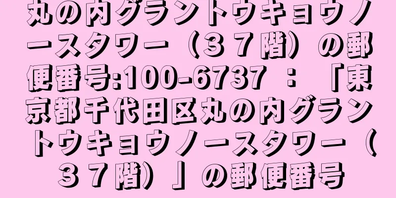 丸の内グラントウキョウノースタワー（３７階）の郵便番号:100-6737 ： 「東京都千代田区丸の内グラントウキョウノースタワー（３７階）」の郵便番号