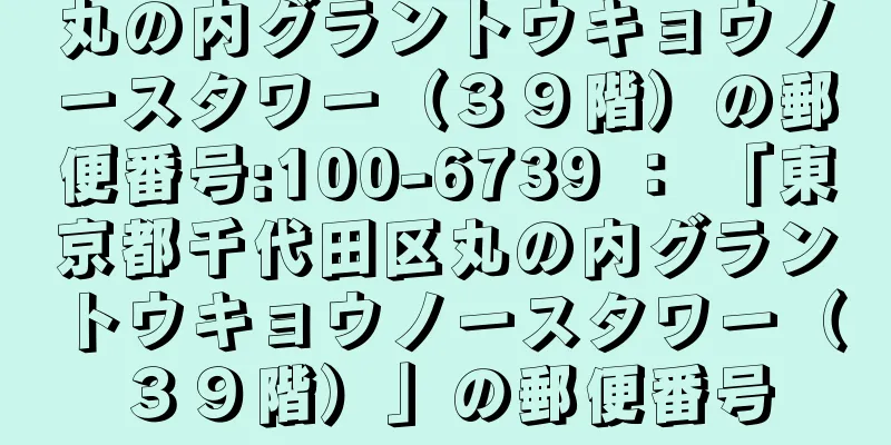 丸の内グラントウキョウノースタワー（３９階）の郵便番号:100-6739 ： 「東京都千代田区丸の内グラントウキョウノースタワー（３９階）」の郵便番号