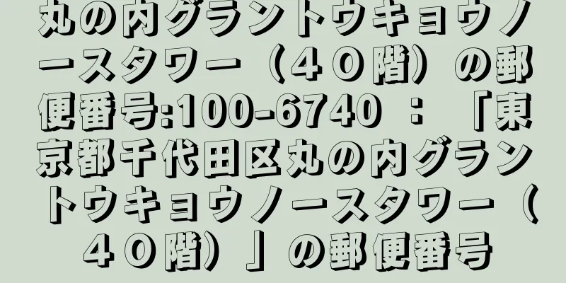 丸の内グラントウキョウノースタワー（４０階）の郵便番号:100-6740 ： 「東京都千代田区丸の内グラントウキョウノースタワー（４０階）」の郵便番号