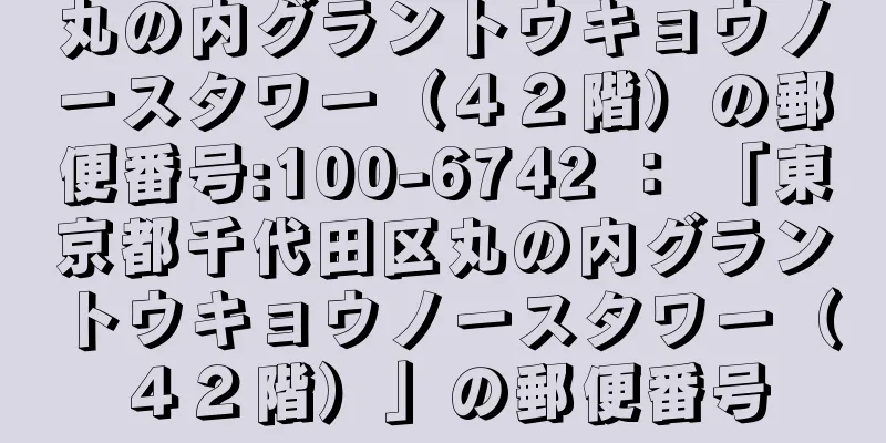 丸の内グラントウキョウノースタワー（４２階）の郵便番号:100-6742 ： 「東京都千代田区丸の内グラントウキョウノースタワー（４２階）」の郵便番号