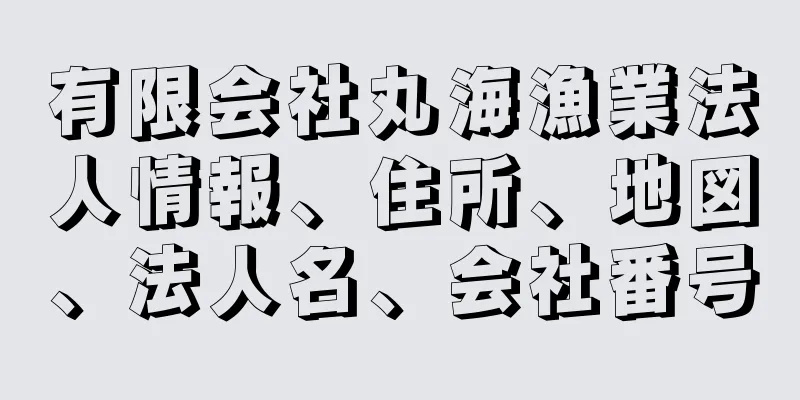 有限会社丸海漁業法人情報、住所、地図、法人名、会社番号