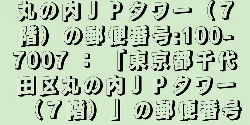 丸の内ＪＰタワー（７階）の郵便番号:100-7007 ： 「東京都千代田区丸の内ＪＰタワー（７階）」の郵便番号