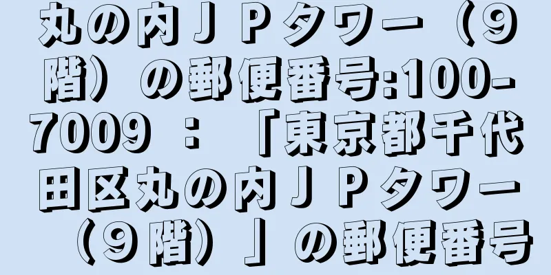 丸の内ＪＰタワー（９階）の郵便番号:100-7009 ： 「東京都千代田区丸の内ＪＰタワー（９階）」の郵便番号