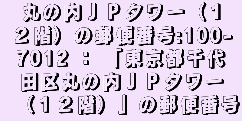 丸の内ＪＰタワー（１２階）の郵便番号:100-7012 ： 「東京都千代田区丸の内ＪＰタワー（１２階）」の郵便番号