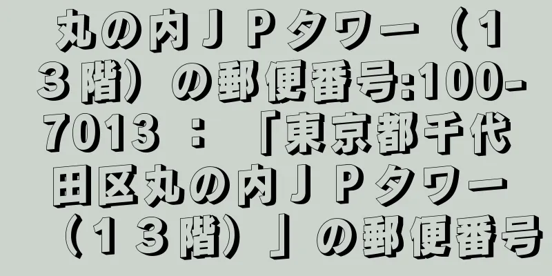 丸の内ＪＰタワー（１３階）の郵便番号:100-7013 ： 「東京都千代田区丸の内ＪＰタワー（１３階）」の郵便番号