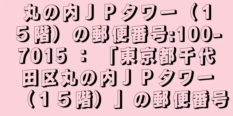 丸の内ＪＰタワー（１５階）の郵便番号:100-7015 ： 「東京都千代田区丸の内ＪＰタワー（１５階）」の郵便番号