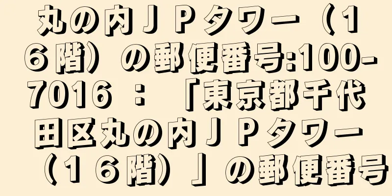 丸の内ＪＰタワー（１６階）の郵便番号:100-7016 ： 「東京都千代田区丸の内ＪＰタワー（１６階）」の郵便番号