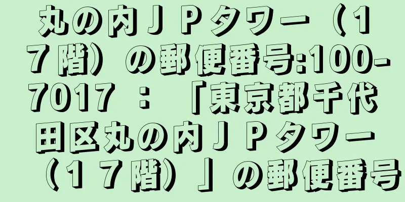 丸の内ＪＰタワー（１７階）の郵便番号:100-7017 ： 「東京都千代田区丸の内ＪＰタワー（１７階）」の郵便番号