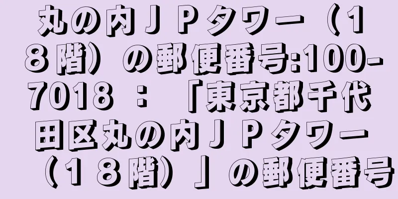 丸の内ＪＰタワー（１８階）の郵便番号:100-7018 ： 「東京都千代田区丸の内ＪＰタワー（１８階）」の郵便番号