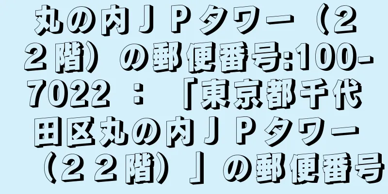 丸の内ＪＰタワー（２２階）の郵便番号:100-7022 ： 「東京都千代田区丸の内ＪＰタワー（２２階）」の郵便番号