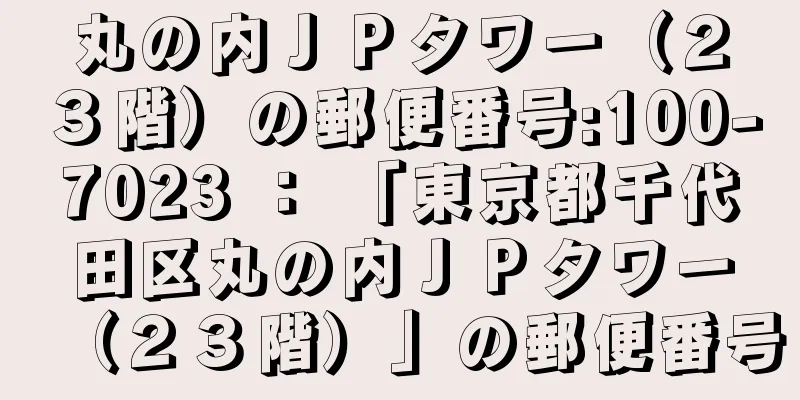 丸の内ＪＰタワー（２３階）の郵便番号:100-7023 ： 「東京都千代田区丸の内ＪＰタワー（２３階）」の郵便番号