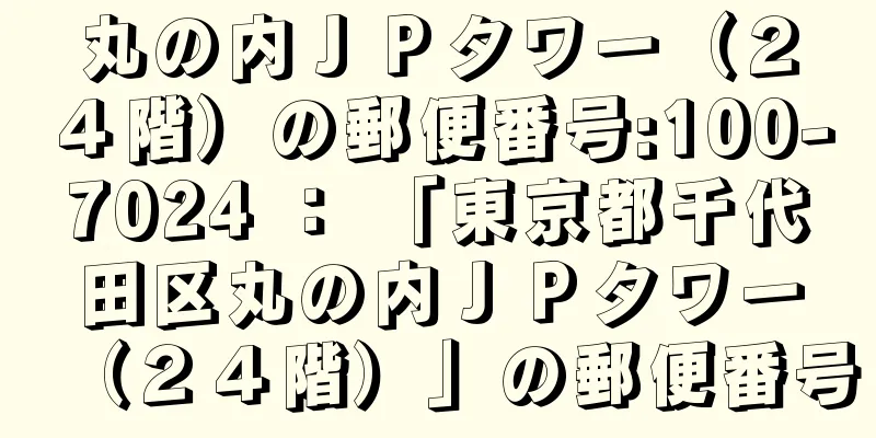 丸の内ＪＰタワー（２４階）の郵便番号:100-7024 ： 「東京都千代田区丸の内ＪＰタワー（２４階）」の郵便番号