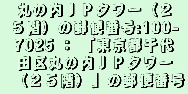 丸の内ＪＰタワー（２５階）の郵便番号:100-7025 ： 「東京都千代田区丸の内ＪＰタワー（２５階）」の郵便番号