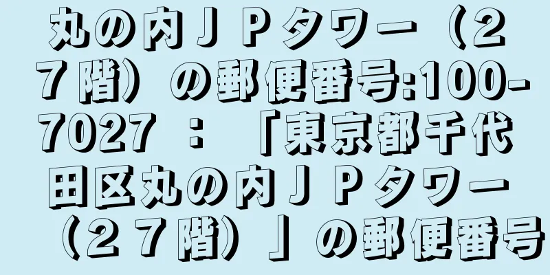 丸の内ＪＰタワー（２７階）の郵便番号:100-7027 ： 「東京都千代田区丸の内ＪＰタワー（２７階）」の郵便番号