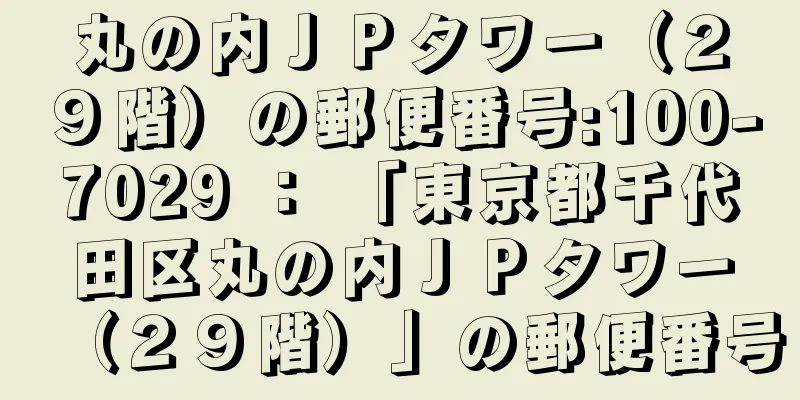 丸の内ＪＰタワー（２９階）の郵便番号:100-7029 ： 「東京都千代田区丸の内ＪＰタワー（２９階）」の郵便番号