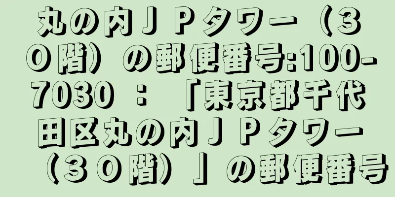 丸の内ＪＰタワー（３０階）の郵便番号:100-7030 ： 「東京都千代田区丸の内ＪＰタワー（３０階）」の郵便番号