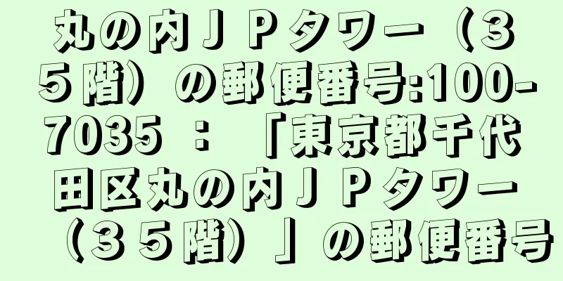 丸の内ＪＰタワー（３５階）の郵便番号:100-7035 ： 「東京都千代田区丸の内ＪＰタワー（３５階）」の郵便番号