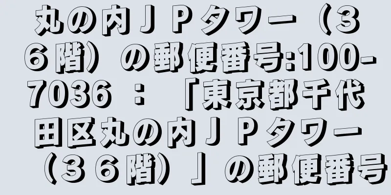 丸の内ＪＰタワー（３６階）の郵便番号:100-7036 ： 「東京都千代田区丸の内ＪＰタワー（３６階）」の郵便番号