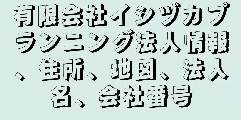 有限会社イシヅカプランニング法人情報、住所、地図、法人名、会社番号