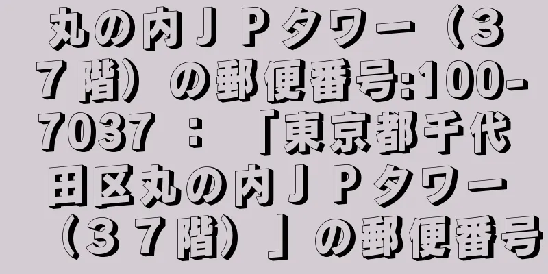 丸の内ＪＰタワー（３７階）の郵便番号:100-7037 ： 「東京都千代田区丸の内ＪＰタワー（３７階）」の郵便番号