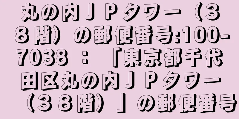 丸の内ＪＰタワー（３８階）の郵便番号:100-7038 ： 「東京都千代田区丸の内ＪＰタワー（３８階）」の郵便番号