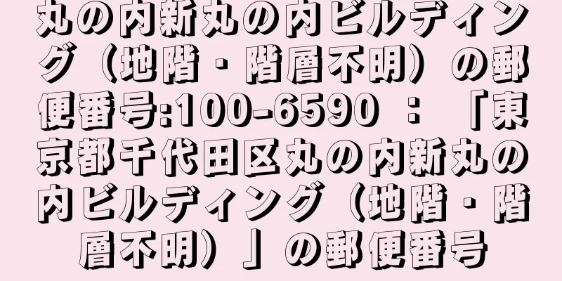 丸の内新丸の内ビルディング（地階・階層不明）の郵便番号:100-6590 ： 「東京都千代田区丸の内新丸の内ビルディング（地階・階層不明）」の郵便番号