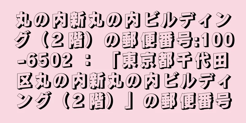 丸の内新丸の内ビルディング（２階）の郵便番号:100-6502 ： 「東京都千代田区丸の内新丸の内ビルディング（２階）」の郵便番号