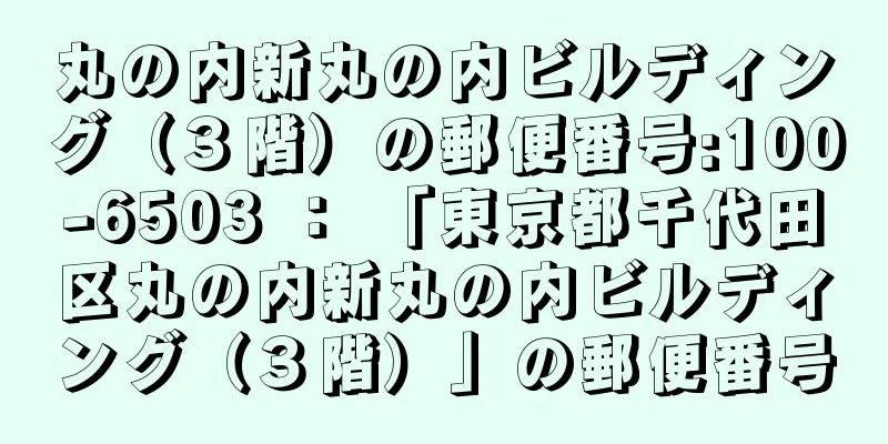 丸の内新丸の内ビルディング（３階）の郵便番号:100-6503 ： 「東京都千代田区丸の内新丸の内ビルディング（３階）」の郵便番号