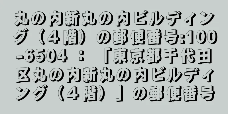 丸の内新丸の内ビルディング（４階）の郵便番号:100-6504 ： 「東京都千代田区丸の内新丸の内ビルディング（４階）」の郵便番号