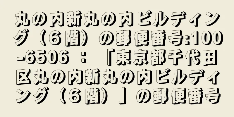 丸の内新丸の内ビルディング（６階）の郵便番号:100-6506 ： 「東京都千代田区丸の内新丸の内ビルディング（６階）」の郵便番号