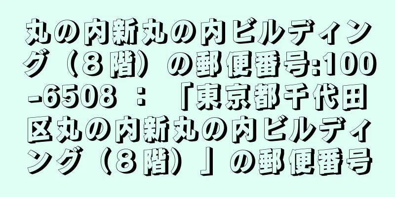 丸の内新丸の内ビルディング（８階）の郵便番号:100-6508 ： 「東京都千代田区丸の内新丸の内ビルディング（８階）」の郵便番号