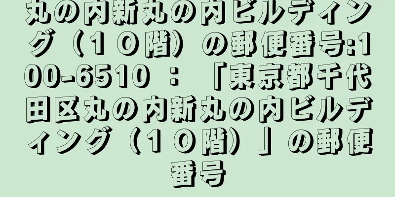 丸の内新丸の内ビルディング（１０階）の郵便番号:100-6510 ： 「東京都千代田区丸の内新丸の内ビルディング（１０階）」の郵便番号