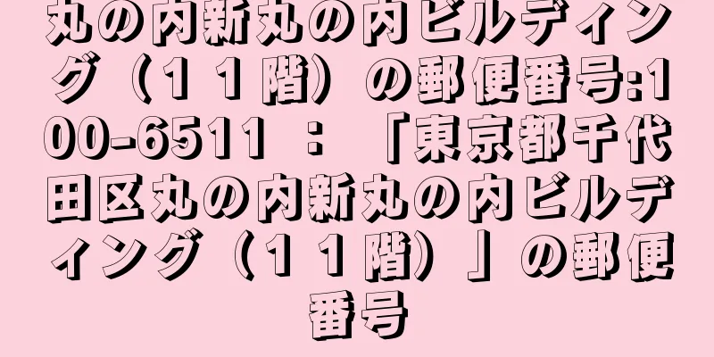 丸の内新丸の内ビルディング（１１階）の郵便番号:100-6511 ： 「東京都千代田区丸の内新丸の内ビルディング（１１階）」の郵便番号