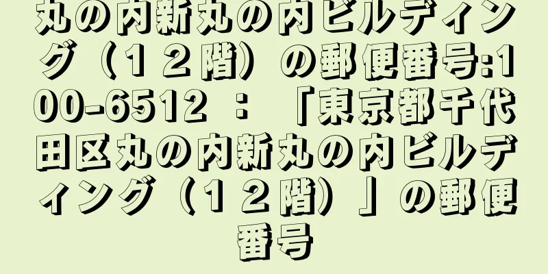 丸の内新丸の内ビルディング（１２階）の郵便番号:100-6512 ： 「東京都千代田区丸の内新丸の内ビルディング（１２階）」の郵便番号