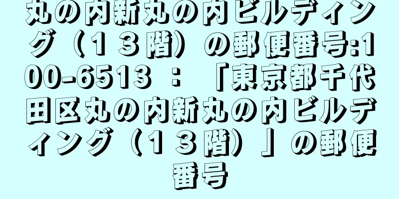 丸の内新丸の内ビルディング（１３階）の郵便番号:100-6513 ： 「東京都千代田区丸の内新丸の内ビルディング（１３階）」の郵便番号